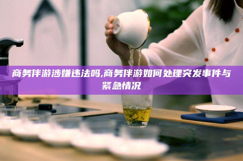 海盐商务伴游涉嫌违法吗,商务伴游如何处理突发事件与紧急情况