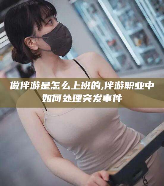 海盐做伴游是怎么上班的,伴游职业中如何处理突发事件