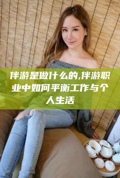 海盐伴游是做什么的,伴游职业中如何平衡工作与个人生活