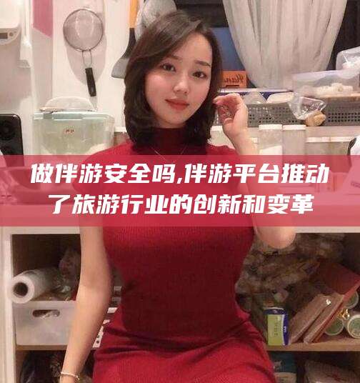 海盐做伴游安全吗,伴游平台推动了旅游行业的创新和变革