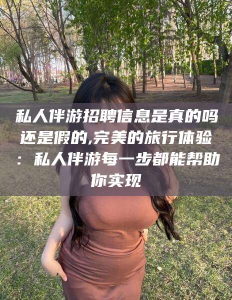 海盐私人伴游招聘信息是真的吗还是假的,完美的旅行体验：私人伴游每一步都能帮助你实现