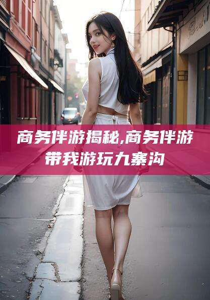 海盐商务伴游揭秘,商务伴游带我游玩九寨沟