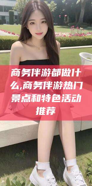 海盐商务伴游都做什么,商务伴游热门景点和特色活动推荐