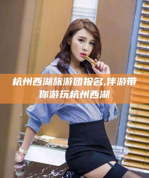 海盐杭州西湖旅游团报名,伴游带你游玩杭州西湖