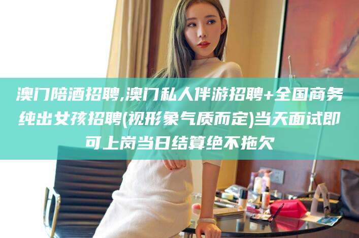 海盐澳门陪酒招聘,澳门私人伴游招聘+全国商务纯出女孩招聘(视形象气质而定)当天面试即可上岗当日结算绝不拖欠