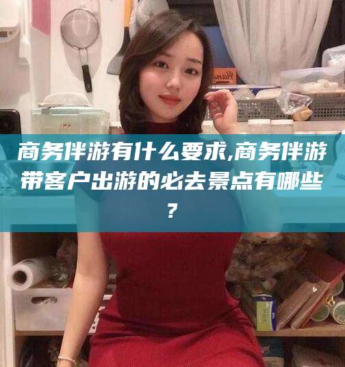 海盐商务伴游有什么要求,商务伴游带客户出游的必去景点有哪些?