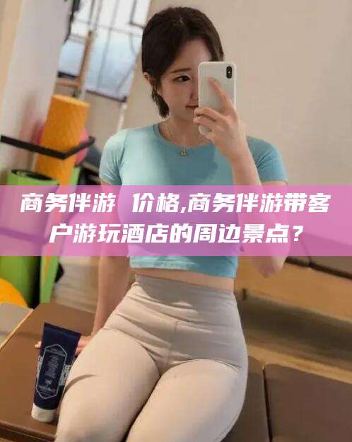 海盐商务伴游 价格,商务伴游带客户游玩酒店的周边景点？