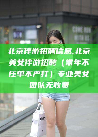 海盐北京伴游招聘信息,北京美女伴游招聘（常年不压单不严打）专业美女团队无收费