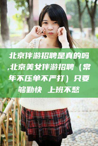 海盐北京伴游招聘是真的吗,北京美女伴游招聘（常年不压单不严打）只要够勤快 上班不愁