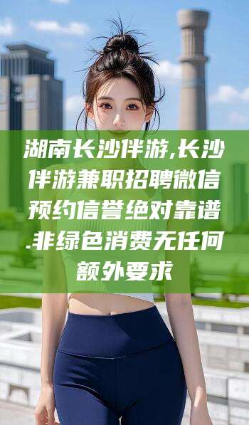 海盐湖南长沙伴游,长沙伴游兼职招聘微信预约信誉绝对靠谱.非绿色消费无任何额外要求