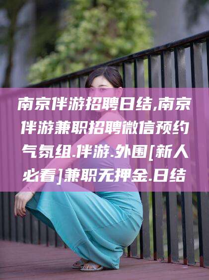 海盐南京伴游招聘日结,南京伴游兼职招聘微信预约气氛组.伴游.外围[新人必看]兼职无押金.日结