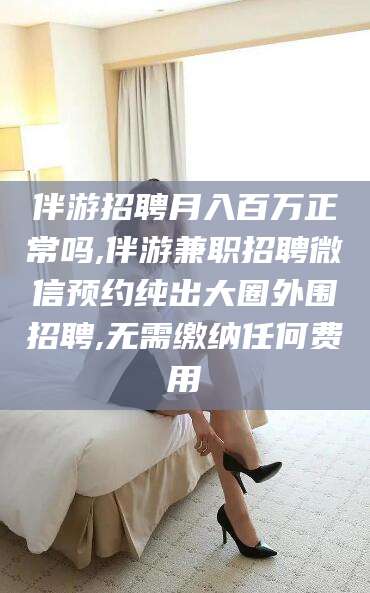 海盐伴游招聘月入百万正常吗,伴游兼职招聘微信预约纯出大圈外围招聘,无需缴纳任何费用