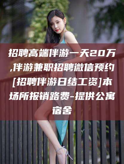 海盐招聘高端伴游一天20万,伴游兼职招聘微信预约[招聘伴游日结工资]本场所报销路费-提供公寓宿舍