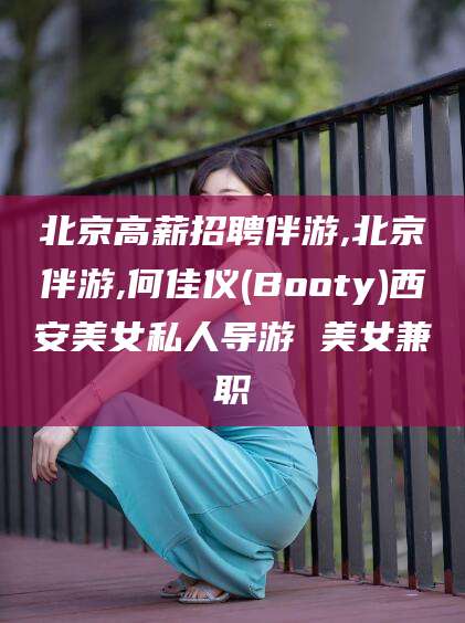 海盐北京高薪招聘伴游,北京伴游,何佳仪(Booty)西安美女私人导游 美女兼职
