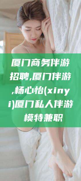 海盐厦门商务伴游招聘,厦门伴游,杨心怡(xinyi)厦门私人伴游 模特兼职