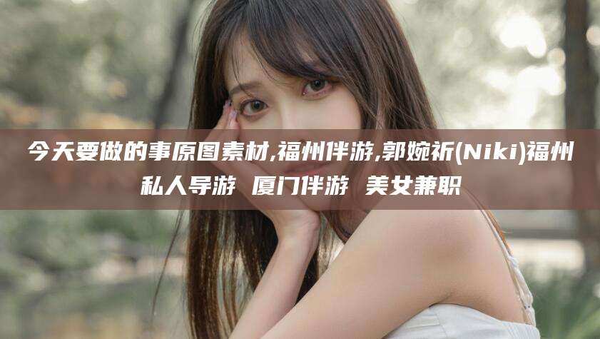海盐今天要做的事原图素材,福州伴游,郭婉祈(Niki)福州私人导游 厦门伴游 美女兼职