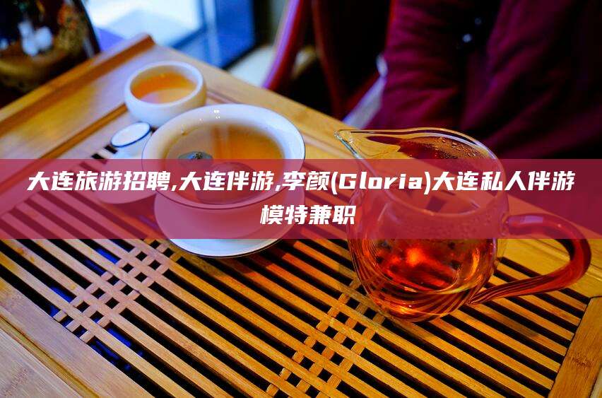 海盐大连旅游招聘,大连伴游,李颜(Gloria)大连私人伴游 模特兼职