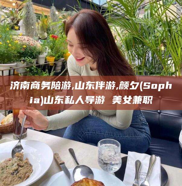 海盐济南商务陪游,山东伴游,颜夕(Sophia)山东私人导游 美女兼职