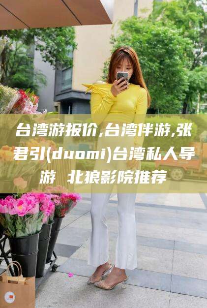 海盐台湾游报价,台湾伴游,张君引(duomi)台湾私人导游 北狼影院推荐