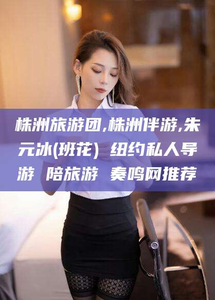 海盐株洲旅游团,株洲伴游,朱元冰(班花) 纽约私人导游 陪旅游 奏鸣网推荐