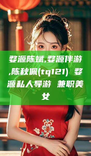 海盐婺源陈斌,婺源伴游,陈秋佩(tq121) 婺源私人导游 兼职美女