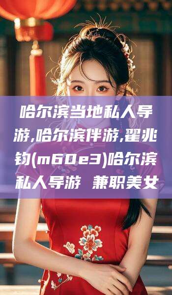 海盐哈尔滨当地私人导游,哈尔滨伴游,翟兆钧(m60e3)哈尔滨私人导游 兼职美女