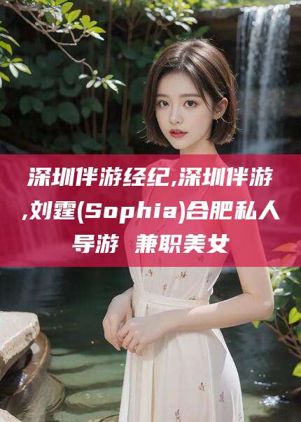 海盐深圳伴游经纪,深圳伴游,刘霆(Sophia)合肥私人导游 兼职美女