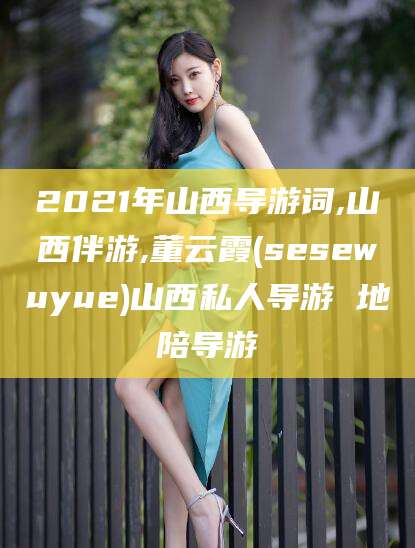 海盐2021年山西导游词,山西伴游,董云霞(sesewuyue)山西私人导游 地陪导游
