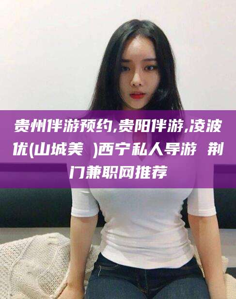 海盐贵州伴游预约,贵阳伴游,凌波优(山城美姫)西宁私人导游 荆门兼职网推荐