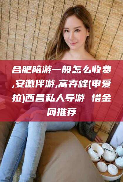 海盐合肥陪游一般怎么收费,安徽伴游,高卉峰(申爱拉)西昌私人导游 惜金网推荐