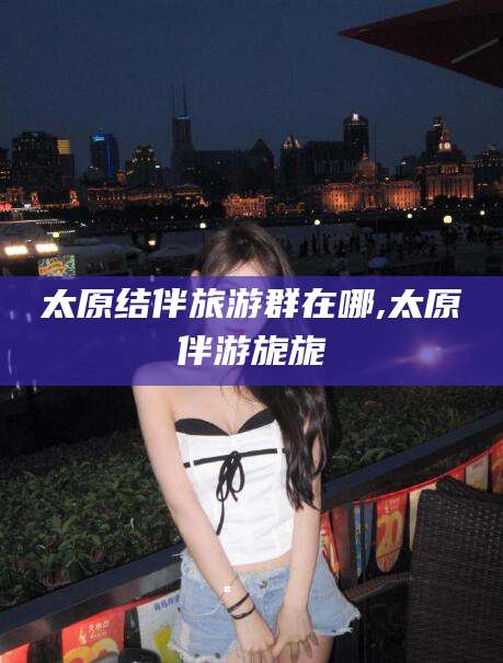 海盐太原结伴旅游群在哪,太原伴游旎旎