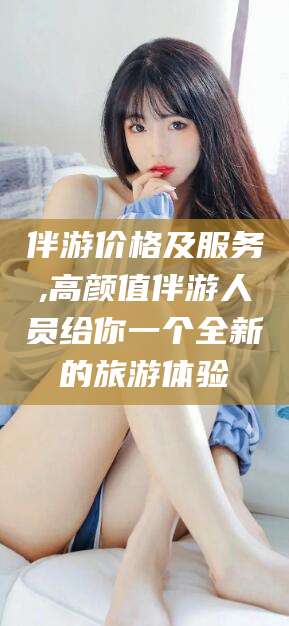 海盐伴游价格及服务,高颜值伴游人员给你一个全新的旅游体验