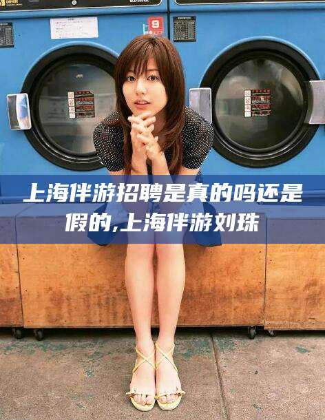 海盐上海伴游招聘是真的吗还是假的,上海伴游刘珠