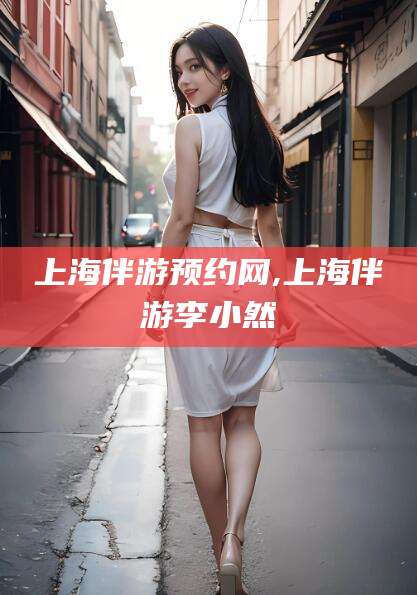 海盐上海伴游预约网,上海伴游李小然