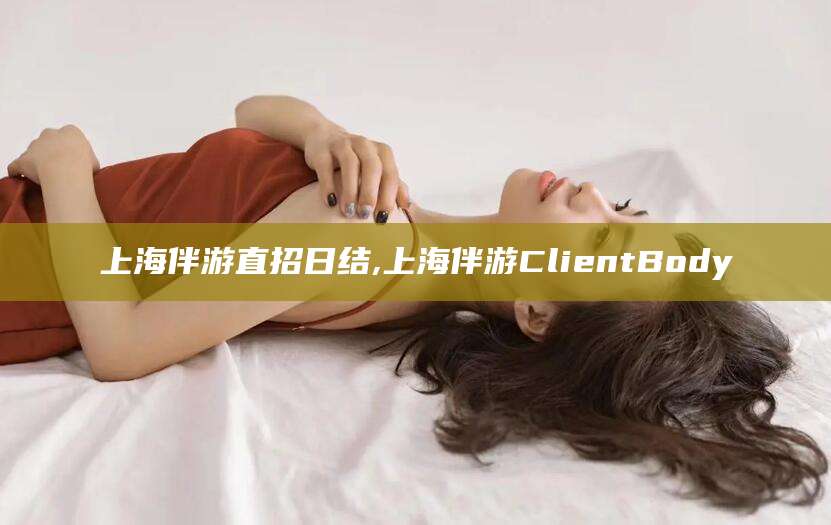 海盐上海伴游直招日结,上海伴游ClientBody