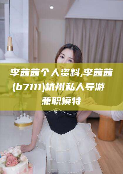 海盐李茜茜个人资料,李茜茜(b7111)杭州私人导游 兼职模特