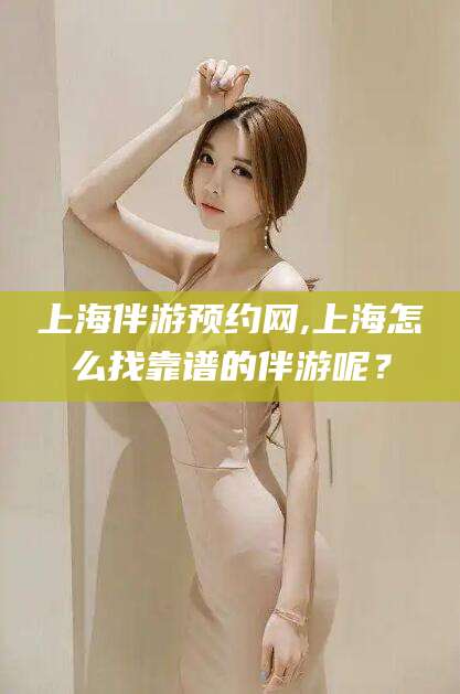 海盐上海伴游预约网,上海怎么找靠谱的伴游呢？