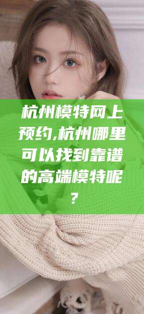 海盐杭州模特网上预约,杭州哪里可以找到靠谱的高端模特呢？