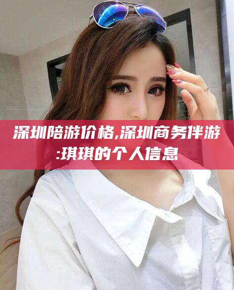 海盐深圳陪游价格,深圳商务伴游:琪琪的个人信息