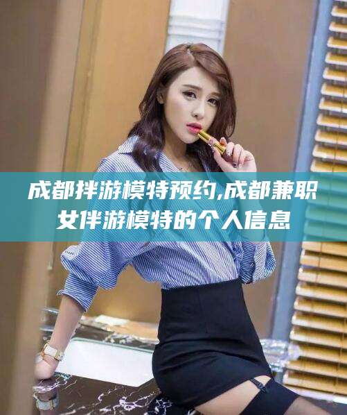 海盐成都拌游模特预约,成都兼职女伴游模特的个人信息