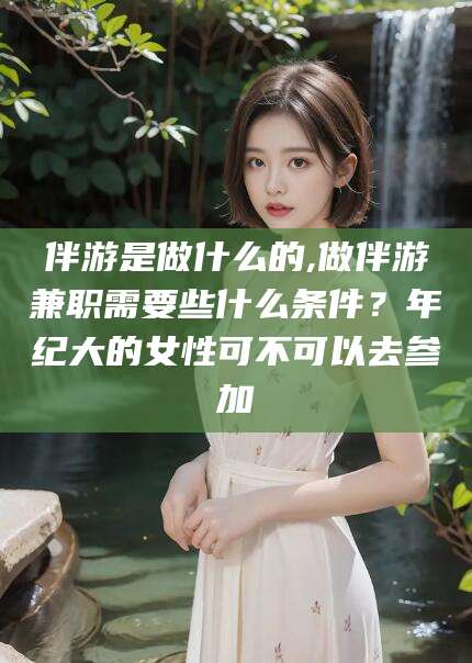 海盐伴游是做什么的,做伴游兼职需要些什么条件？年纪大的女性可不可以去参加