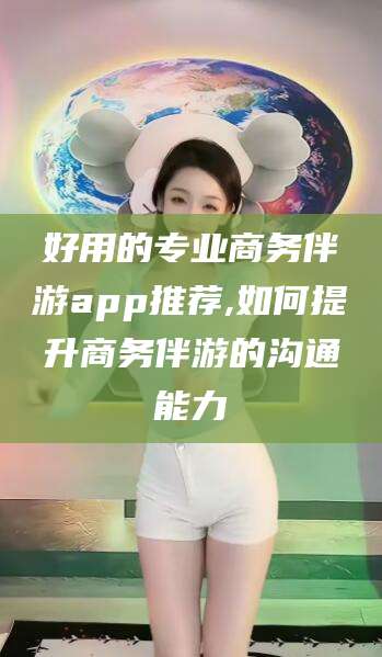 海盐好用的专业商务伴游app推荐,如何提升商务伴游的沟通能力