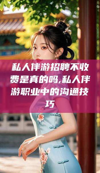 海盐私人伴游招聘不收费是真的吗,私人伴游职业中的沟通技巧