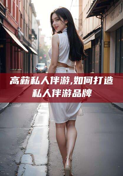 海盐高薪私人伴游,如何打造私人伴游品牌