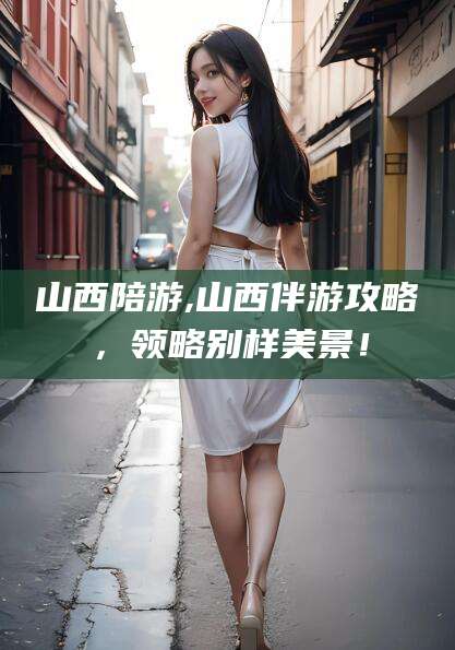 海盐山西陪游,山西伴游攻略，领略别样美景！