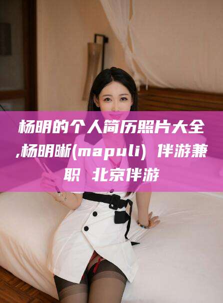 海盐杨明的个人简历照片大全,杨明晰(mapuli) 伴游兼职 北京伴游
