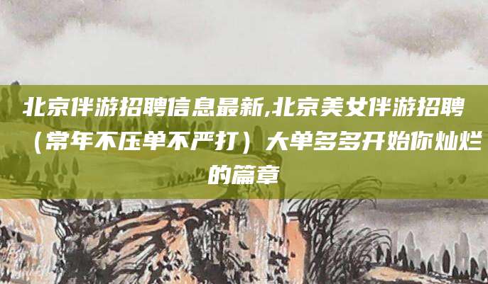 海盐北京伴游招聘信息最新,北京美女伴游招聘（常年不压单不严打）大单多多开始你灿烂的篇章