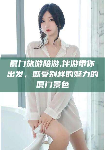 海盐厦门旅游陪游,伴游带你出发，感受别样的魅力的厦门景色