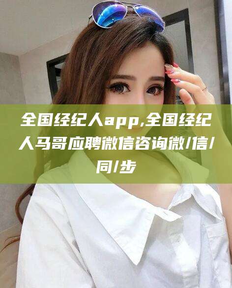 海盐全国经纪人app,全国经纪人马哥应聘微信咨询微/信/同/步