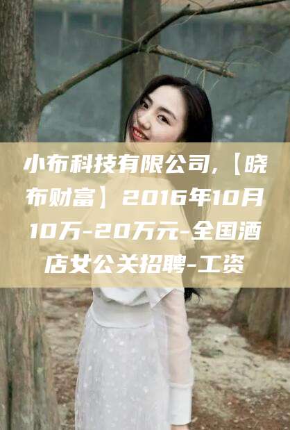 海盐小布科技有限公司,【晓布财富】2016年10月10万-20万元-全国酒店女公关招聘-工资